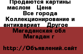 Продаются картины маслом › Цена ­ 8 340 - Все города Коллекционирование и антиквариат » Другое   . Магаданская обл.,Магадан г.